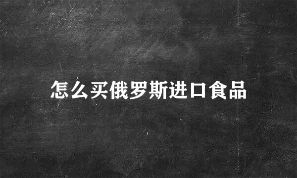 怎么买俄罗斯进口食品