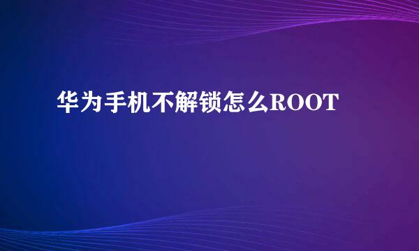 华为手机不解锁怎么ROOT