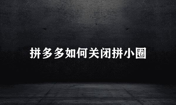 拼多多如何关闭拼小圈