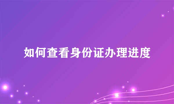 如何查看身份证办理进度