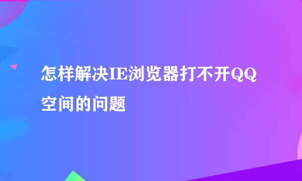 怎样解决IE浏览器打不开QQ空间的问题