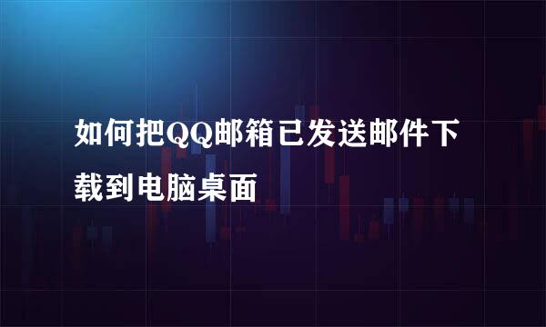 如何把QQ邮箱已发送邮件下载到电脑桌面