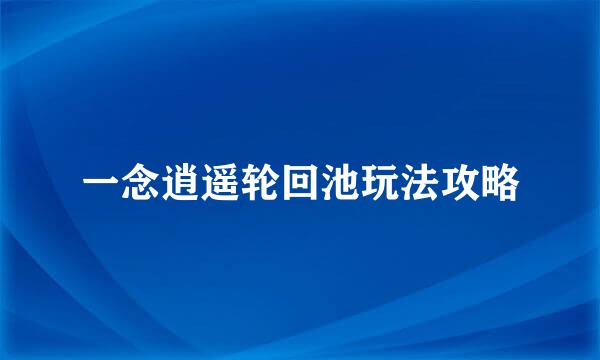 一念逍遥轮回池玩法攻略