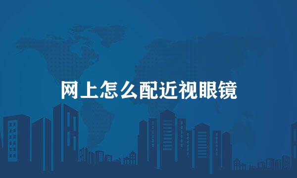 网上怎么配近视眼镜