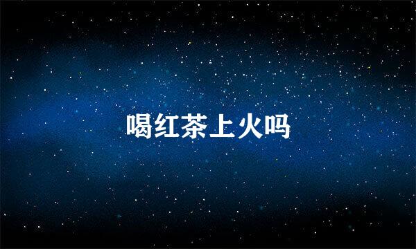 喝红茶上火吗