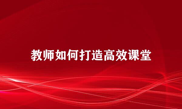 教师如何打造高效课堂