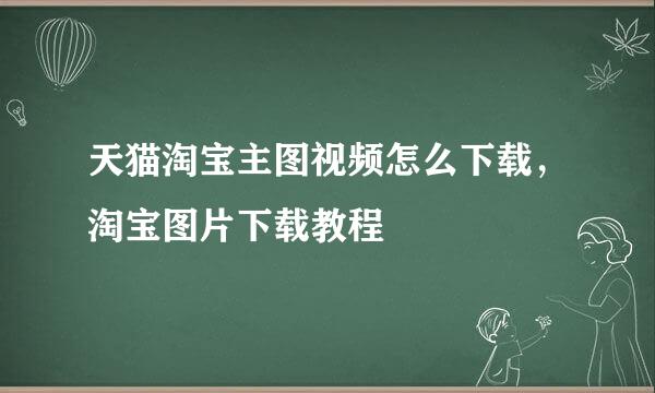 天猫淘宝主图视频怎么下载，淘宝图片下载教程