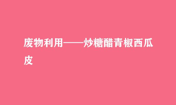 废物利用——炒糖醋青椒西瓜皮