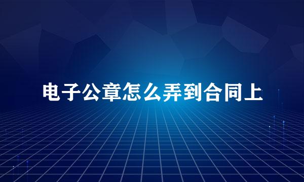 电子公章怎么弄到合同上