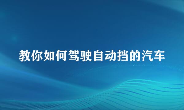 教你如何驾驶自动挡的汽车
