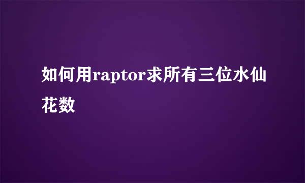 如何用raptor求所有三位水仙花数