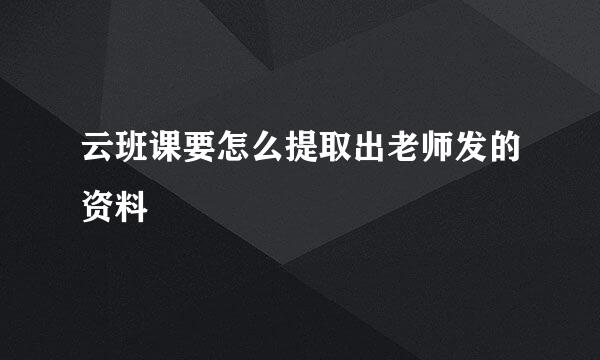 云班课要怎么提取出老师发的资料