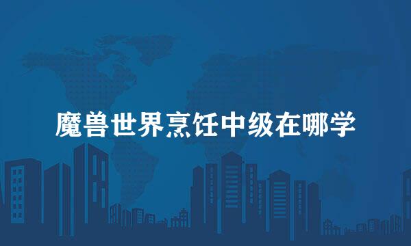 魔兽世界烹饪中级在哪学