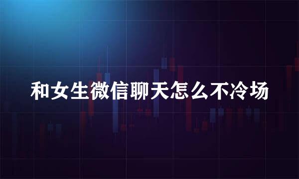和女生微信聊天怎么不冷场