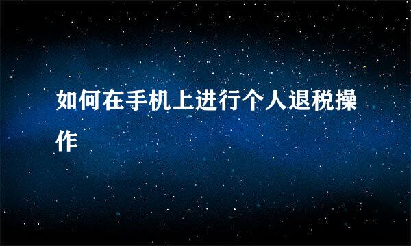 如何在手机上进行个人退税操作
