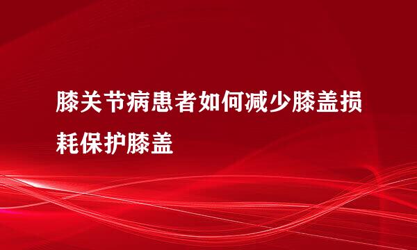 膝关节病患者如何减少膝盖损耗保护膝盖