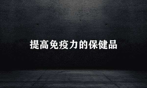 提高免疫力的保健品
