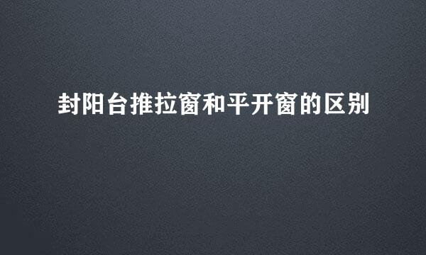 封阳台推拉窗和平开窗的区别