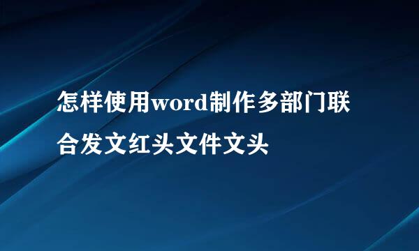 怎样使用word制作多部门联合发文红头文件文头