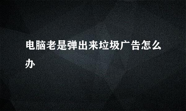 电脑老是弹出来垃圾广告怎么办