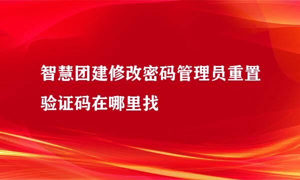 智慧团建修改密码管理员重置验证码在哪里找