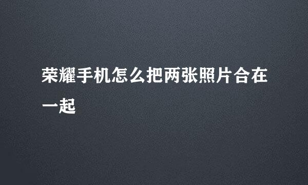 荣耀手机怎么把两张照片合在一起