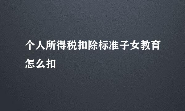 个人所得税扣除标准子女教育怎么扣