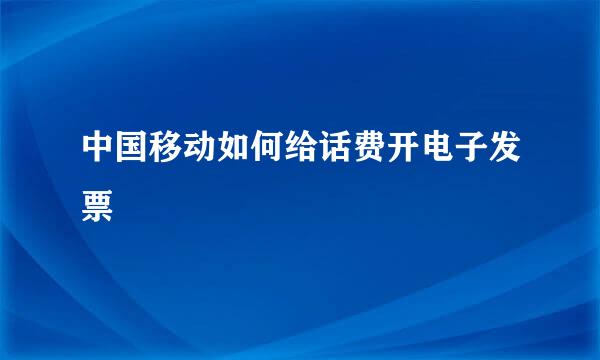 中国移动如何给话费开电子发票