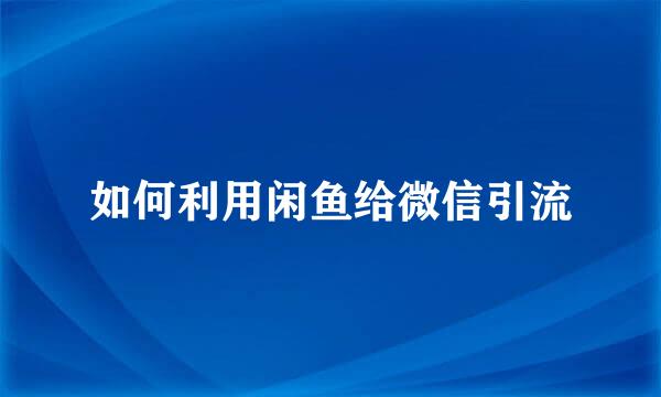 如何利用闲鱼给微信引流