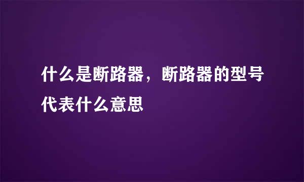 什么是断路器，断路器的型号代表什么意思