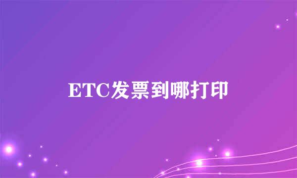 ETC发票到哪打印