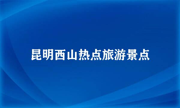 昆明西山热点旅游景点