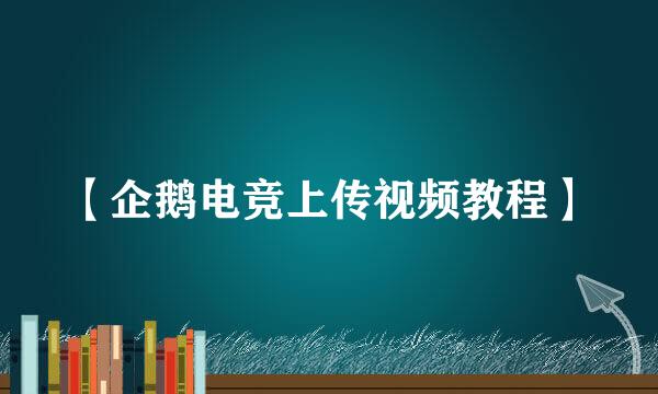 【企鹅电竞上传视频教程】