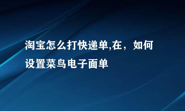 淘宝怎么打快递单,在，如何设置菜鸟电子面单