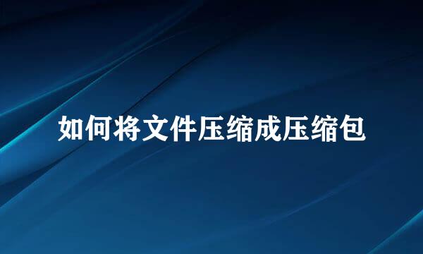 如何将文件压缩成压缩包