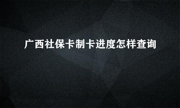 广西社保卡制卡进度怎样查询