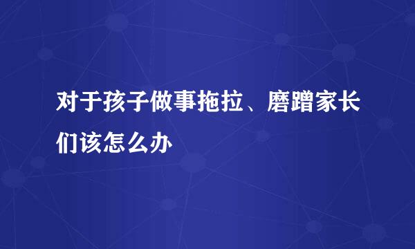 对于孩子做事拖拉、磨蹭家长们该怎么办