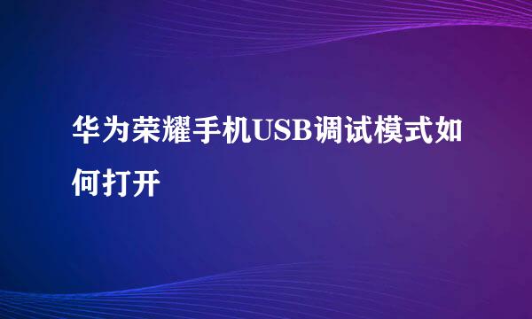 华为荣耀手机USB调试模式如何打开