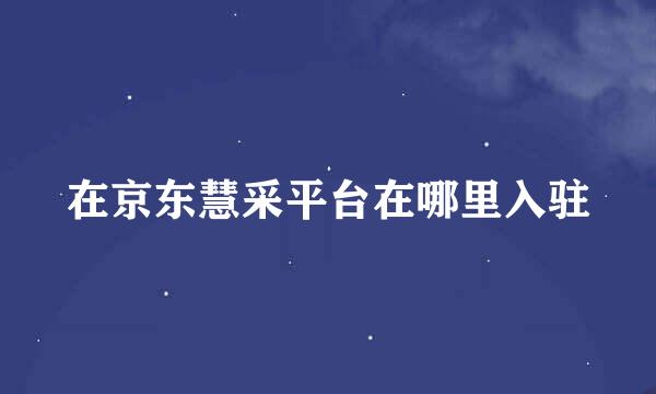在京东慧采平台在哪里入驻