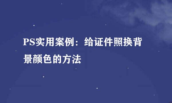 PS实用案例：给证件照换背景颜色的方法
