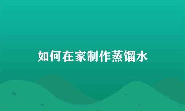 如何在家制作蒸馏水