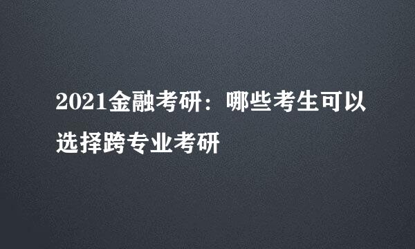 2021金融考研：哪些考生可以选择跨专业考研