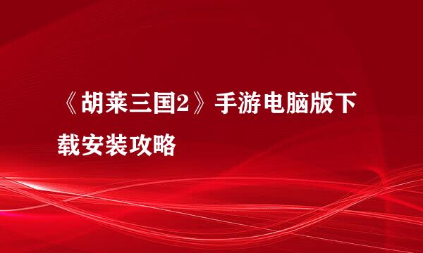 《胡莱三国2》手游电脑版下载安装攻略