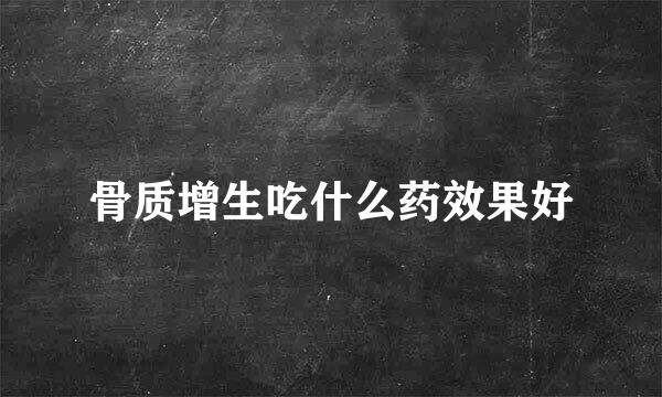 骨质增生吃什么药效果好