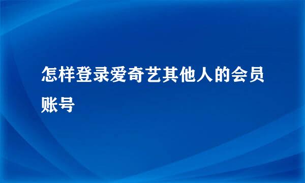怎样登录爱奇艺其他人的会员账号