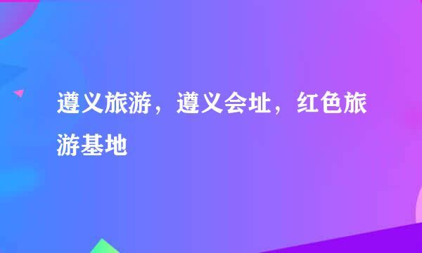 遵义旅游，遵义会址，红色旅游基地
