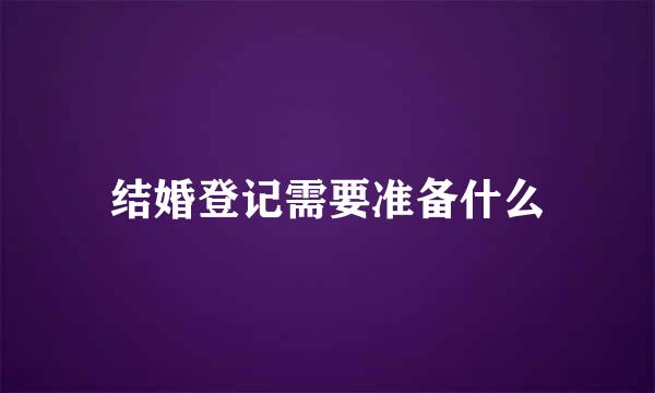 结婚登记需要准备什么