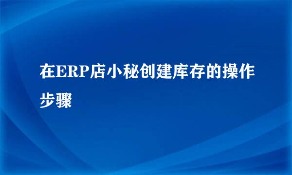 在ERP店小秘创建库存的操作步骤