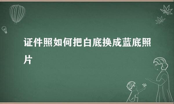 证件照如何把白底换成蓝底照片