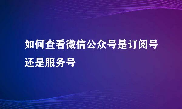 如何查看微信公众号是订阅号还是服务号